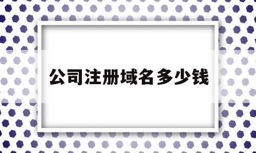 公司注册域名多少钱(公司注册域名多少钱一个)