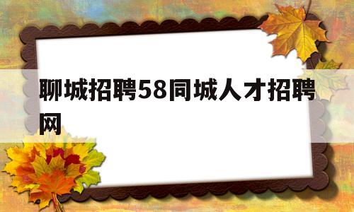 聊城招聘58同城人才招聘网(聊城招聘58同城人才招聘网最新信息)