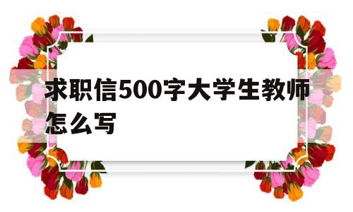 求职信500字大学生教师怎么写(求职信500字大学生教师怎么写范文)