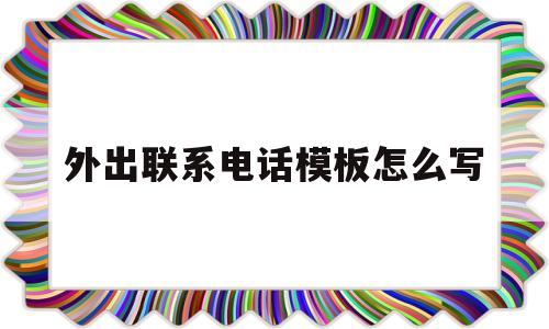 外出联系电话模板怎么写(外出联系电话模板怎么写文案)