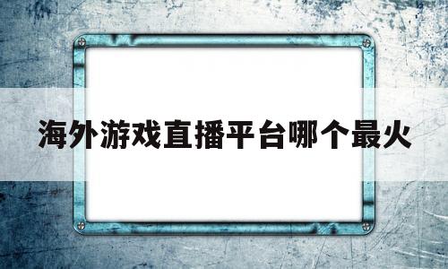 海外游戏直播平台哪个最火(海外游戏直播平台哪个最火的)