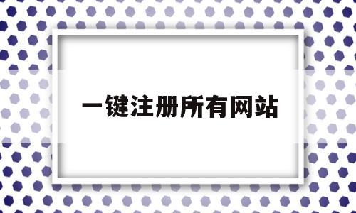 一键注册所有网站(注册网站在哪里注册)