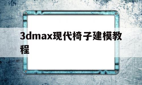 3dmax现代椅子建模教程(3dmax现代椅子建模教程图片)