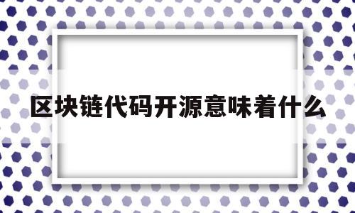 区块链代码开源意味着什么(区块链开源代码公布意味着什么)