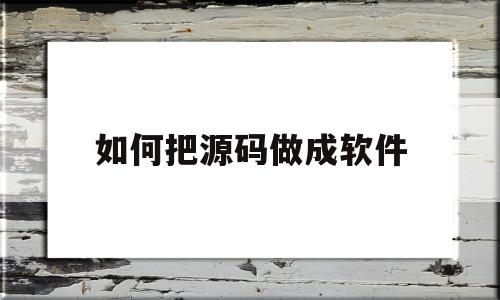 如何把源码做成软件(如何把源码做成软件文件)