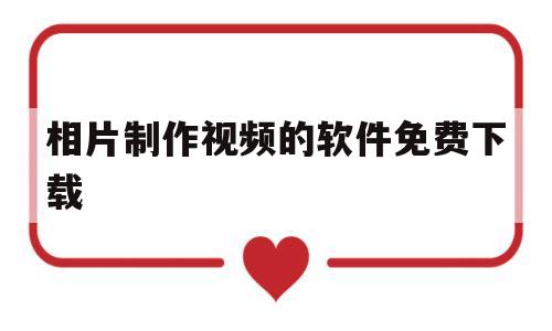 相片制作视频的软件免费下载(相片制作视频的软件免费下载苹果)