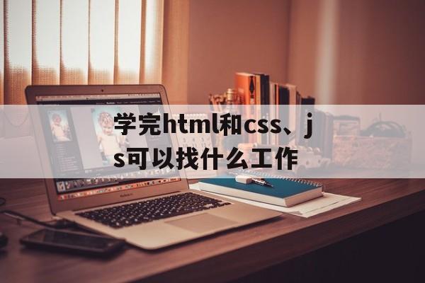 学完html和css、js可以找什么工作(学会html css js就可以做网页了吗)