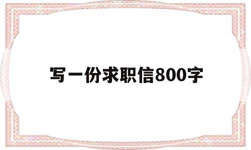 写一份求职信800字(求职信范文800字左右)