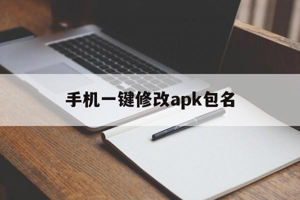 手机一键修改apk包名(安卓手机修改apk改包名)