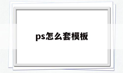 ps怎么套模板(ps怎么套模板蒙版怎么套图片)