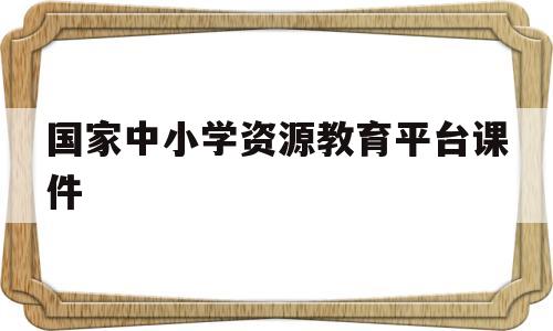 国家中小学资源教育平台课件(国家中小学资源教育平台课件在哪里找)