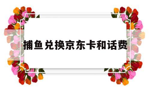 捕鱼兑换京东卡和话费(捕鱼金币兑换人民币的游戏)