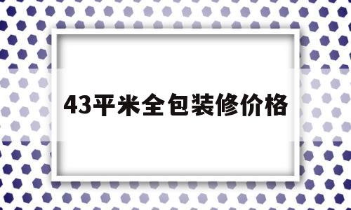 43平米全包装修价格(49平房子装修全包价格)