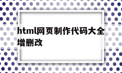 html网页制作代码大全增删改的简单介绍