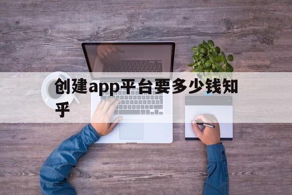 创建app平台要多少钱知乎(创建一个app平台需要多少钱)