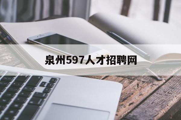 泉州597人才招聘网(泉州597人才最新招聘网)