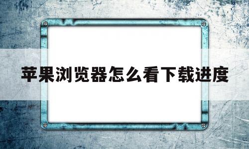 苹果浏览器怎么看下载进度(iphone浏览器怎么看下载)