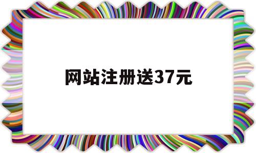 网站注册送37元(哪些网站注册送钱的老哥们)