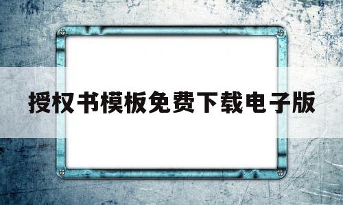 关于授权书模板免费下载电子版的信息