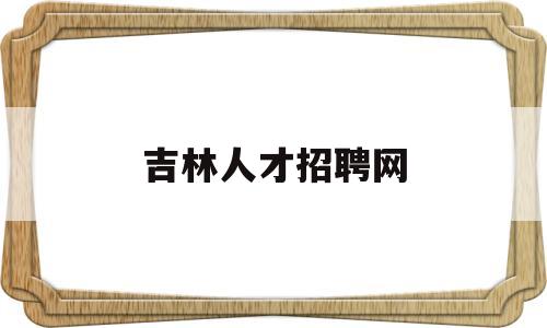 吉林人才招聘网(吉林市人力资源市场招聘信息网)