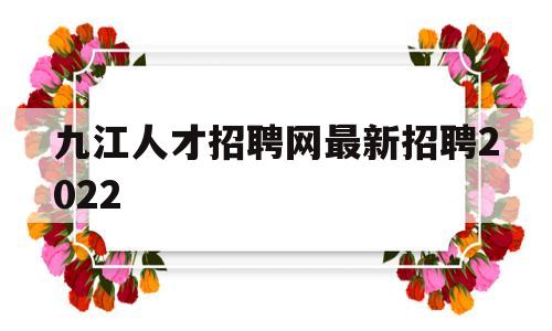 九江人才招聘网最新招聘2022(九江人才网招聘信息_九江全职招聘)