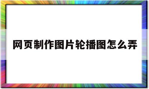 网页制作图片轮播图怎么弄(网站图片的轮播效果怎样实现)