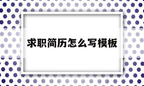 求职简历怎么写模板(求职简历应该怎么写最好)