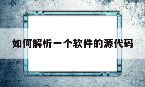 如何解析一个软件的源代码(如何确定软件源代码的真实性)