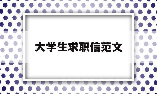 大学生求职信范文(大学生求职信范文例子500字)