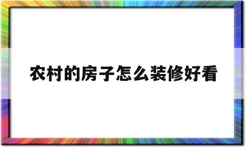 农村的房子怎么装修好看(农村房子怎么装修好看又结实还有健康)