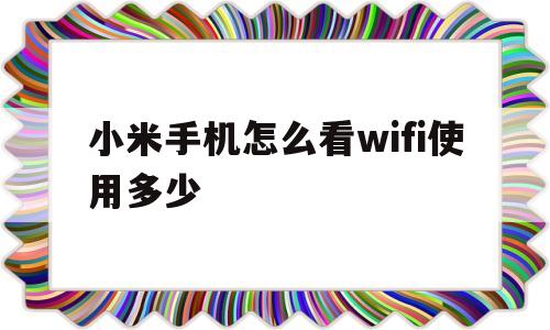 小米手机怎么看wifi使用多少(小米手机怎么看wifi使用多少兆)