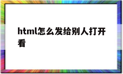 html怎么发给别人打开看(html文件发给别人能打开吗)