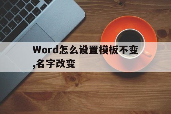 Word怎么设置模板不变,名字改变(word怎么设置模板不变,名字改变了)