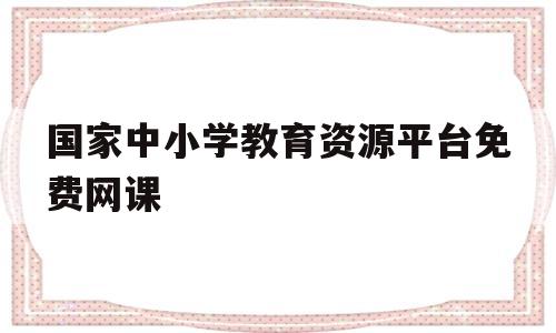 国家中小学教育资源平台免费网课(国家中小学教育资源平台网课教学设计)