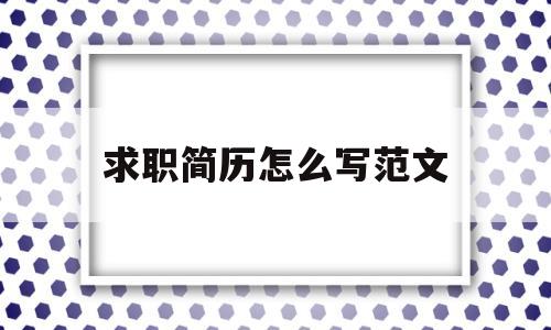 求职简历怎么写范文(求职简历怎么写 模板图片)