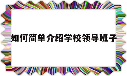 如何简单介绍学校领导班子(如何简单介绍学校领导班子的优缺点)