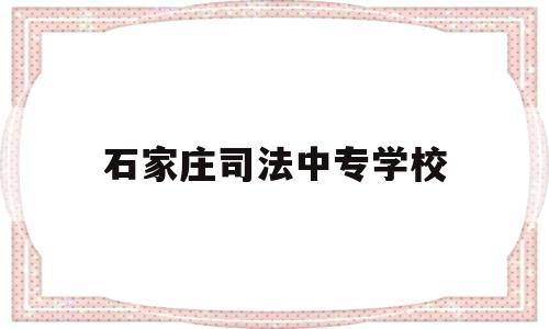 石家庄司法中专学校(石家庄司法中专学校招生)