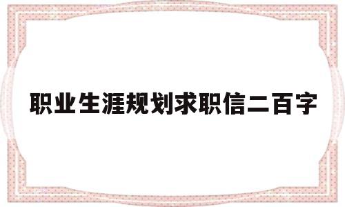 职业生涯规划求职信二百字(职业生涯规划与就业指导求职信)