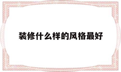 装修什么样的风格最好(装修什么风格最耐看效果图)