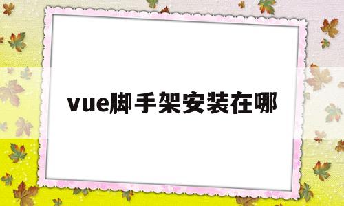 vue脚手架安装在哪(vue20脚手架的安装)