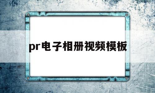 pr电子相册视频模板(pr电子相册模板免费下载)