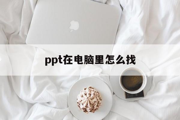 ppt在电脑里怎么找(ppt在电脑上怎么找到)