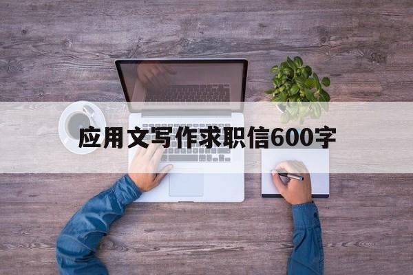 应用文写作求职信600字(应用文写作求职信600字范文)