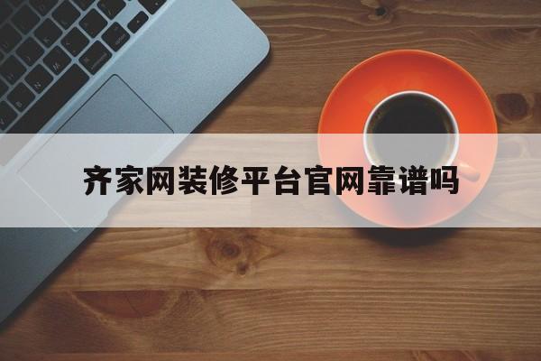 齐家网装修平台官网靠谱吗(齐家网装修平台官网装修公司)