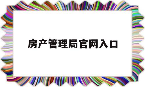 房产管理局官网入口(广东房产管理局官网入口查询)