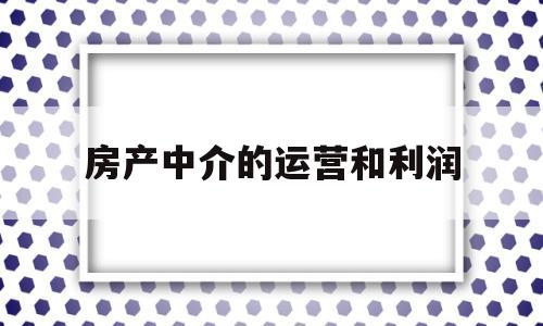 房产中介的运营和利润(房产中介的运营和利润分析)