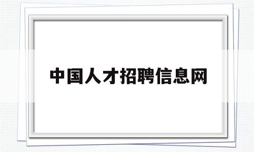 中国人才招聘信息网(中国人才招聘信息网最新招聘)