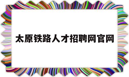 太原铁路人才招聘网官网(太原铁路人才招聘网公示官方网站)