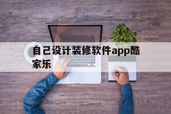 自己设计装修软件app酷家乐(自己设计装修软件app酷家乐可以用吗)