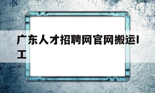 包含广东人才招聘网官网搬运I工的词条